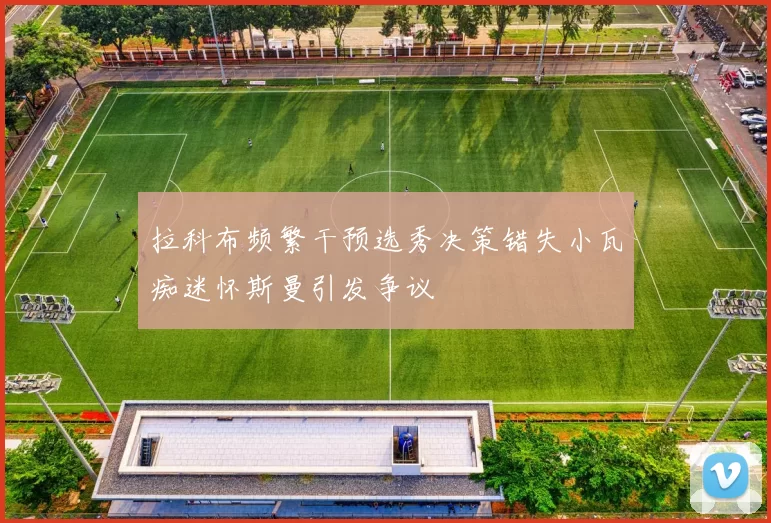 拉科布频繁干预选秀决策错失小瓦痴迷怀斯曼引发争议